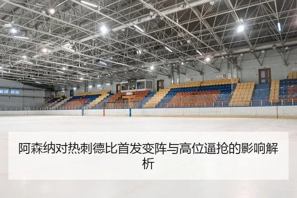 阿森纳对热刺德比首发变阵与高位逼抢的影响解析
