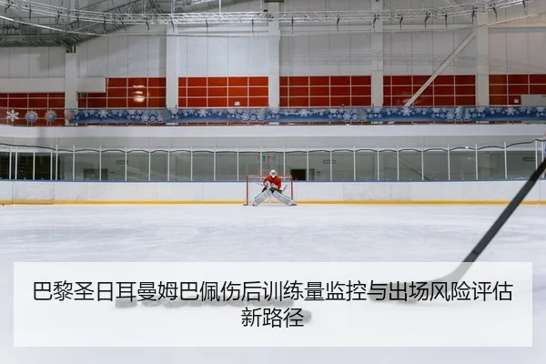 巴黎圣日耳曼姆巴佩伤后训练量监控与出场风险评估新路径