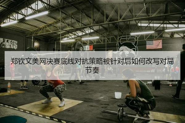 郑钦文美网决赛底线对抗策略被针对后如何改写对局节奏